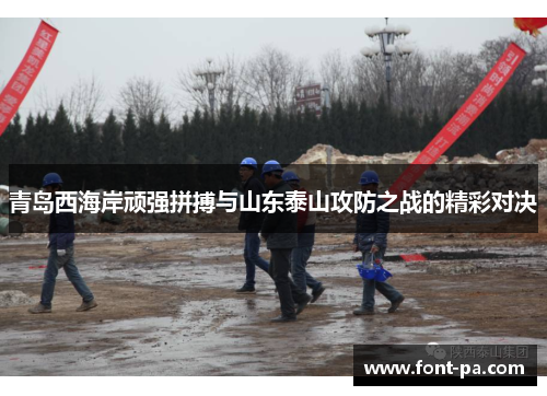 青岛西海岸顽强拼搏与山东泰山攻防之战的精彩对决