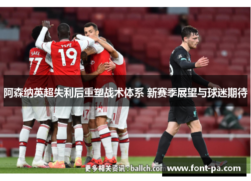 阿森纳英超失利后重塑战术体系 新赛季展望与球迷期待